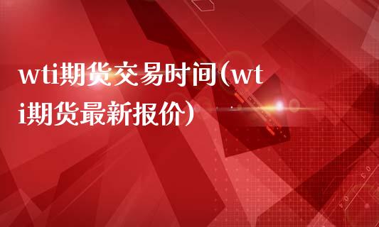 wti期货交易时间(wti期货最新报价)_https://www.zztgc.com_期货入门_第1张