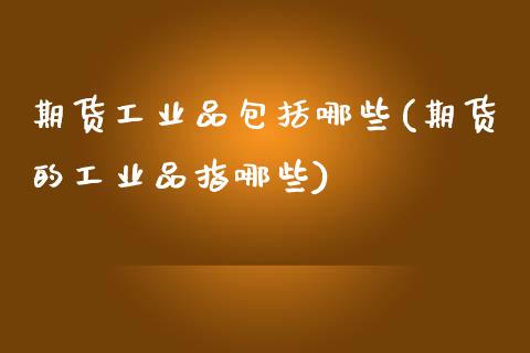 期货工业品包括哪些(期货的工业品指哪些)_https://www.zztgc.com_原油期货_第1张