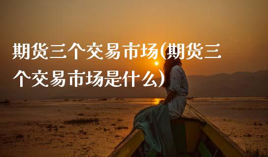 期货三个交易市场(期货三个交易市场是什么)_https://www.zztgc.com_期货直播_第1张