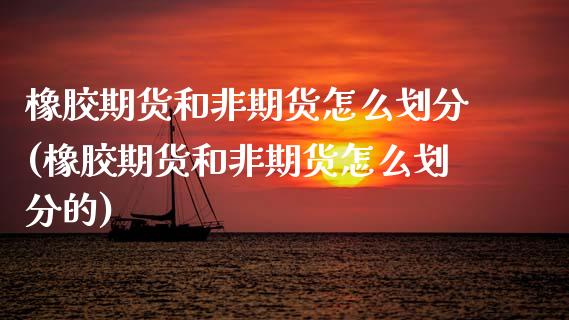 橡胶期货和非期货怎么划分(橡胶期货和非期货怎么划分的)_https://www.zztgc.com_原油期货_第1张