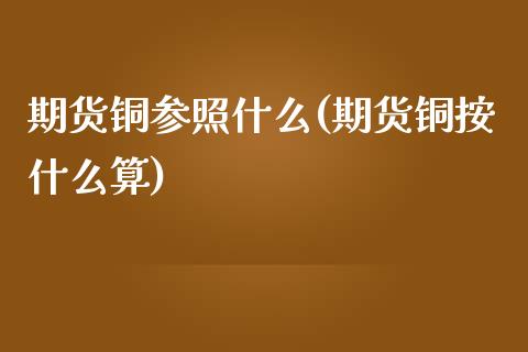 期货铜参照什么(期货铜按什么算)_https://www.zztgc.com_期货入门_第1张