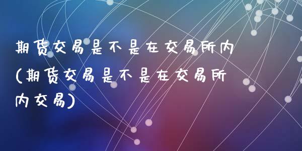 期货交易是不是在交易所内(期货交易是不是在交易所内交易)_https://www.zztgc.com_期货行情_第1张