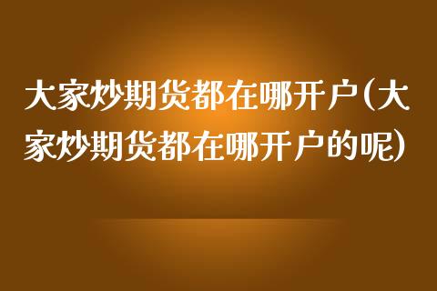 大家炒期货都在哪开户(大家炒期货都在哪开户的呢)_https://www.zztgc.com_期货入门_第1张