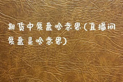 期货中复盘啥意思(直播间复盘是啥意思)_https://www.zztgc.com_黄金期货_第1张