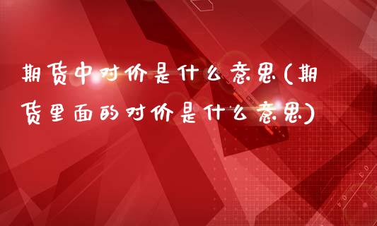 期货中对价是什么意思(期货里面的对价是什么意思)_https://www.zztgc.com_期货入门_第1张