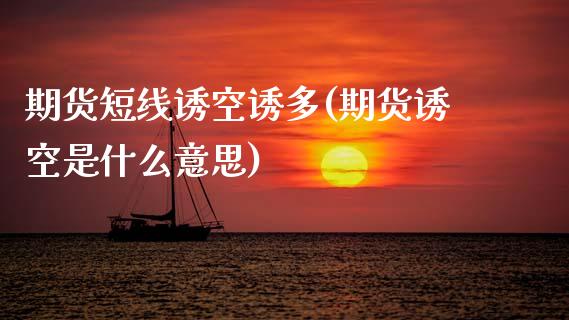 期货短线诱空诱多(期货诱空是什么意思)_https://www.zztgc.com_期货直播_第1张