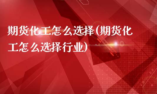 期货化工怎么选择(期货化工怎么选择行业)_https://www.zztgc.com_期货行情_第1张