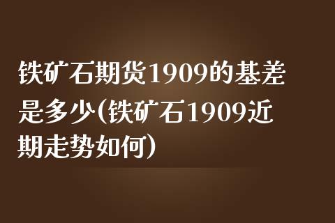 铁矿石期货1909的基差是多少(铁矿石1909近期走势如何)_https://www.zztgc.com_期货行情_第1张