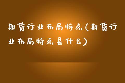 期货行业布局特点(期货行业布局特点是什么)_https://www.zztgc.com_期货直播_第1张