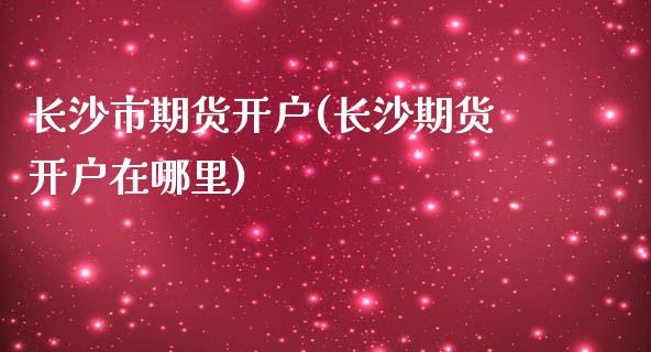 长沙市期货开户(长沙期货开户在哪里)_https://www.zztgc.com_原油期货_第1张