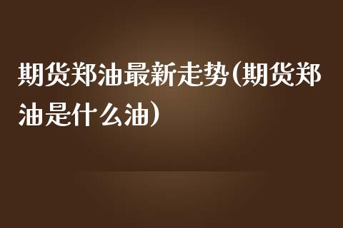 期货郑油最新走势(期货郑油是什么油)_https://www.zztgc.com_期货入门_第1张