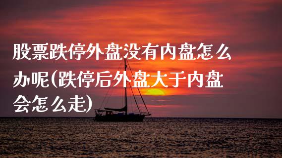 股票跌停外盘没有内盘怎么办呢(跌停后外盘大于内盘会怎么走)_https://www.zztgc.com_黄金期货_第1张
