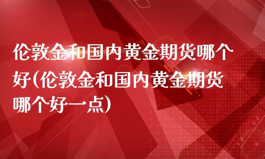 伦敦金和国内黄金期货哪个好(伦敦金和国内黄金期货哪个好一点)_https://www.zztgc.com_黄金期货_第1张