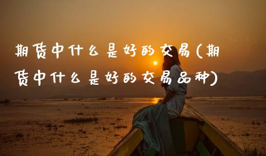 期货中什么是好的交易(期货中什么是好的交易品种)_https://www.zztgc.com_期货直播_第1张