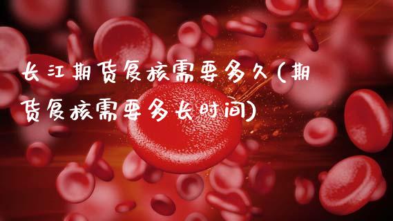 长江期货复核需要多久(期货复核需要多长时间)_https://www.zztgc.com_期货入门_第1张