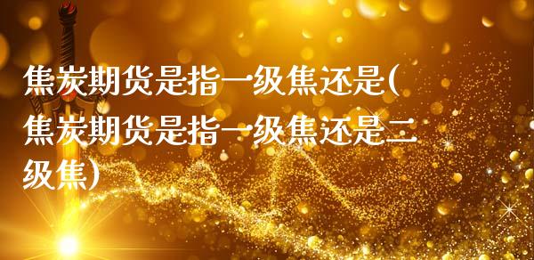 焦炭期货是指一级焦还是(焦炭期货是指一级焦还是二级焦)_https://www.zztgc.com_期货开户_第1张