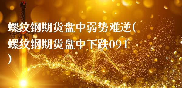 螺纹钢期货盘中弱势难逆(螺纹钢期货盘中下跌091)_https://www.zztgc.com_期货入门_第1张