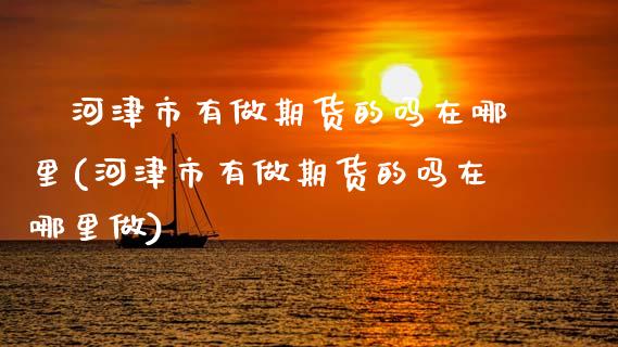 ﻿河津市有做期货的吗在哪里(河津市有做期货的吗在哪里做)_https://www.zztgc.com_期货入门_第1张