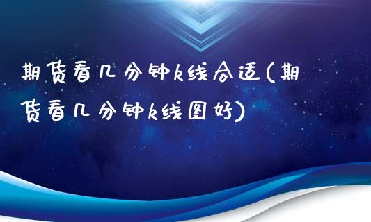 期货看几分钟k线合适(期货看几分钟k线图好)_https://www.zztgc.com_原油期货_第1张