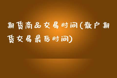 期货商品交易时间(散户期货交易最后时间)_https://www.zztgc.com_期货直播_第1张