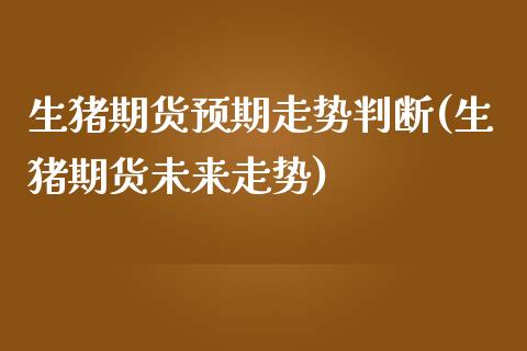 生猪期货预期走势判断(生猪期货未来走势)_https://www.zztgc.com_黄金期货_第1张