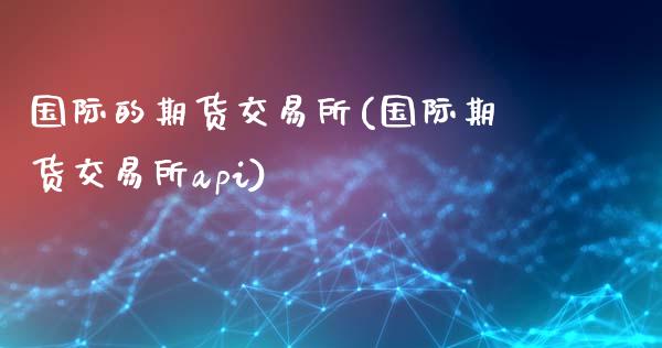 国际的期货交易所(国际期货交易所api)_https://www.zztgc.com_黄金期货_第1张