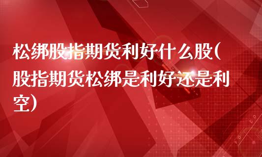 松绑股指期货利好什么股(股指期货松绑是利好还是利空)_https://www.zztgc.com_期货开户_第1张