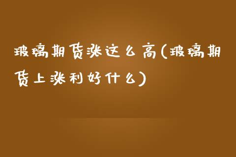 玻璃期货涨这么高(玻璃期货上涨利好什么)_https://www.zztgc.com_黄金期货_第1张