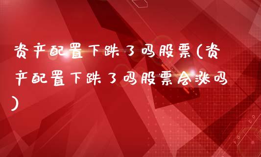 资产配置下跌了吗股票(资产配置下跌了吗股票会涨吗)_https://www.zztgc.com_期货行情_第1张
