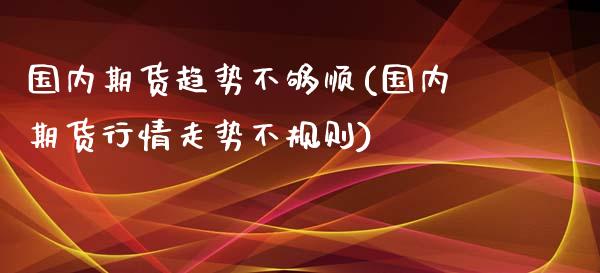 国内期货趋势不够顺(国内期货行情走势不规则)_https://www.zztgc.com_期货行情_第1张