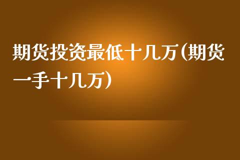 期货投资最低十几万(期货一手十几万)_https://www.zztgc.com_期货开户_第1张