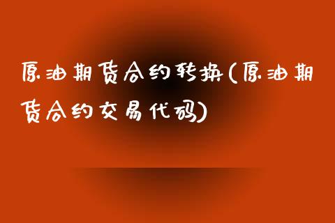原油期货合约转换(原油期货合约交易代码)_https://www.zztgc.com_期货行情_第1张