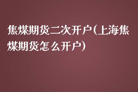 焦煤期货二次开户(上海焦煤期货怎么开户)_https://www.zztgc.com_原油期货_第1张