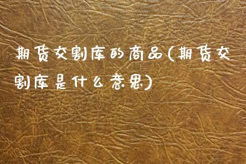 期货交割库的商品(期货交割库是什么意思)_https://www.zztgc.com_黄金期货_第1张