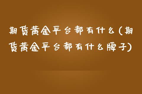 期货黄金平台都有什么(期货黄金平台都有什么牌子)_https://www.zztgc.com_期货直播_第1张