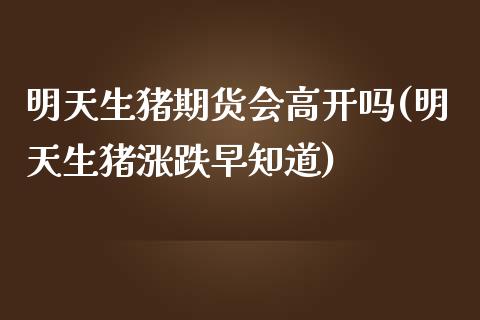明天生猪期货会高开吗(明天生猪涨跌早知道)_https://www.zztgc.com_期货直播_第1张