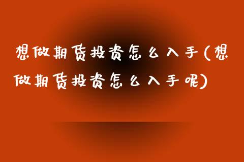想做期货投资怎么入手(想做期货投资怎么入手呢)_https://www.zztgc.com_原油期货_第1张