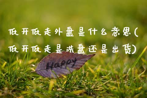 低开低走外盘是什么意思(低开低走是洗盘还是出货)_https://www.zztgc.com_黄金期货_第1张