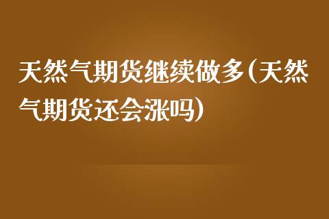 天然气期货继续做多(天然气期货还会涨吗)_https://www.zztgc.com_黄金期货_第1张