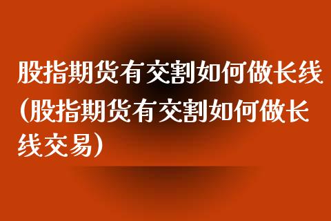 股指期货有交割如何做长线(股指期货有交割如何做长线交易)_https://www.zztgc.com_原油期货_第1张