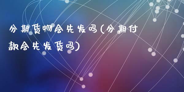 分期货物会先发吗(分期付款会先发货吗)_https://www.zztgc.com_期货直播_第1张