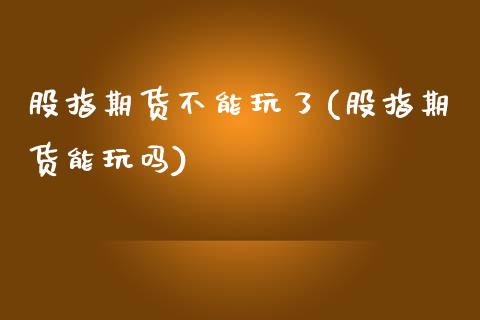 股指期货不能玩了(股指期货能玩吗)_https://www.zztgc.com_期货行情_第1张
