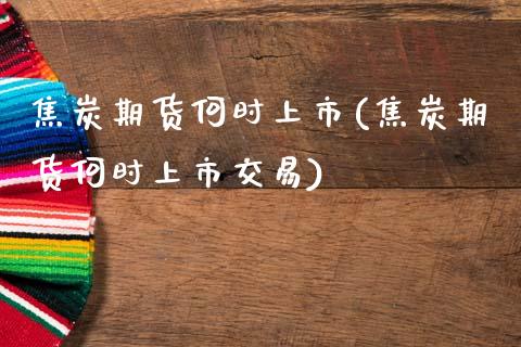焦炭期货何时上市(焦炭期货何时上市交易)_https://www.zztgc.com_期货直播_第1张