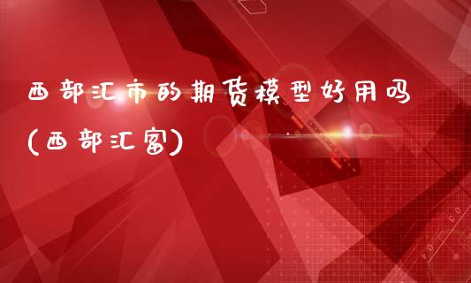 西部汇市的期货模型好用吗(西部汇富)_https://www.zztgc.com_期货行情_第1张