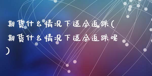 期货什么情况下适合追跌(期货什么情况下适合追跌呢)_期货行情_第1张_珍投期货网 期货什么情况下适合追跌(期货什么情况下适合追跌呢)_https://www.zztgc.com_期货行情_第1张
