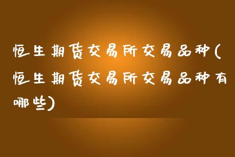 恒生期货交易所交易品种(恒生期货交易所交易品种有哪些)_https://www.zztgc.com_原油期货_第1张