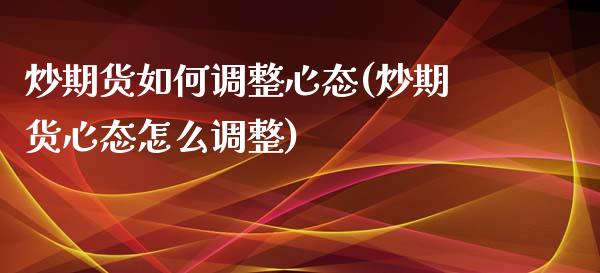 炒期货如何调整心态(炒期货心态怎么调整)_https://www.zztgc.com_黄金期货_第1张