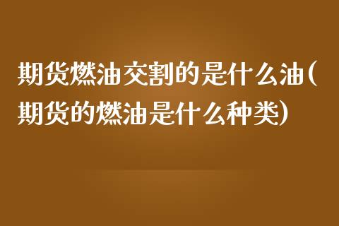 期货燃油交割的是什么油(期货的燃油是什么种类)_https://www.zztgc.com_原油期货_第1张