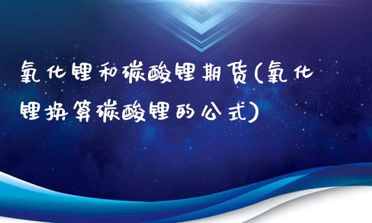 氧化锂和碳酸锂期货(氧化锂换算碳酸锂的公式)_https://www.zztgc.com_期货行情_第1张