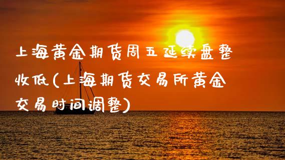上海黄金期货周五延续盘整收低(上海期货交易所黄金交易时间调整)_https://www.zztgc.com_期货入门_第1张